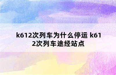 k612次列车为什么停运 k612次列车途经站点